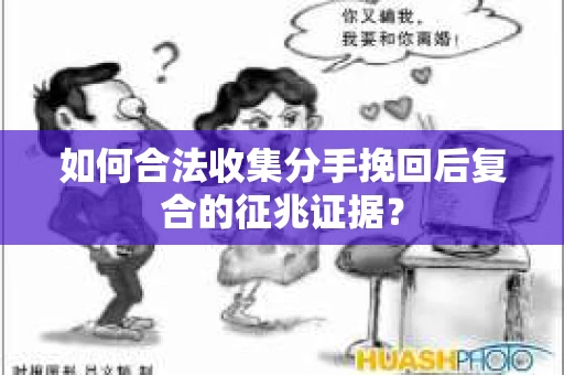 如何合法收集分手挽回后复合的征兆证据？