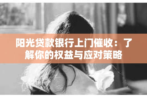 阳光贷款银行上门催收：了解你的权益与应对策略