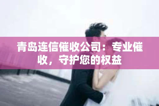 青岛连信催收公司：专业催收，守护您的权益