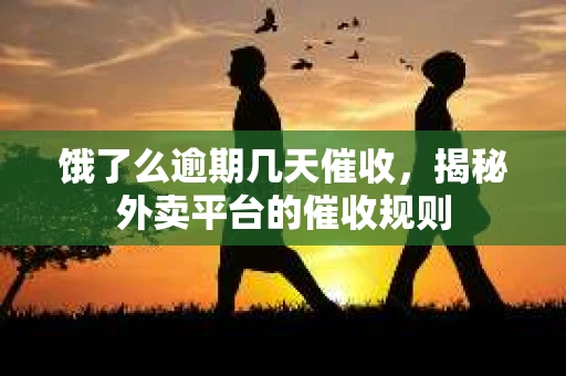 饿了么逾期几天催收，揭秘外卖平台的催收规则