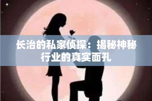 长治的私家侦探：揭秘神秘行业的真实面孔