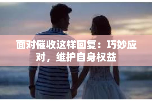 面对催收这样回复：巧妙应对，维护自身权益