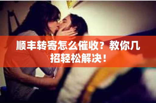 顺丰转寄怎么催收？教你几招轻松解决！