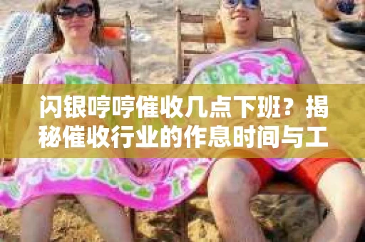 闪银哼哼催收几点下班？揭秘催收行业的作息时间与工作状态