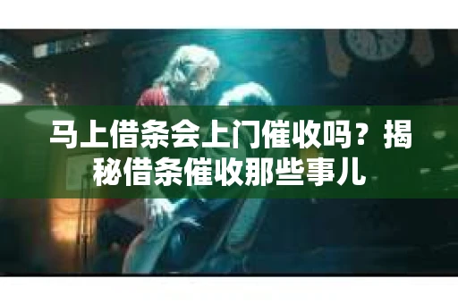 马上借条会上门催收吗？揭秘借条催收那些事儿