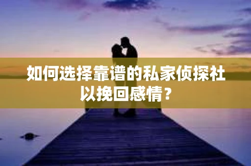 如何选择靠谱的私家侦探社以挽回感情？