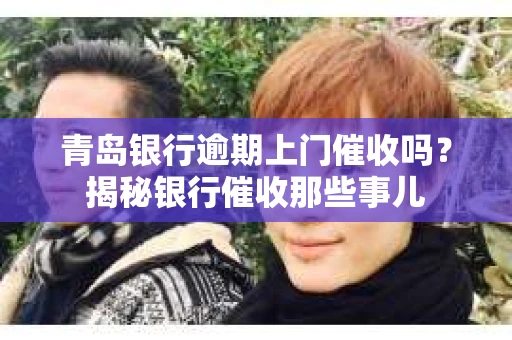 青岛银行逾期上门催收吗？揭秘银行催收那些事儿