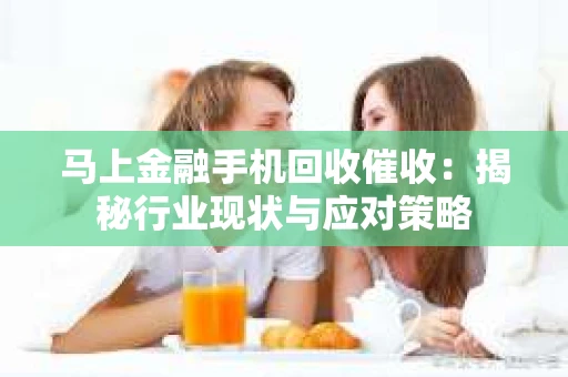 马上金融手机回收催收：揭秘行业现状与应对策略
