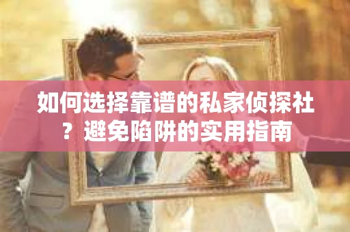 如何选择靠谱的私家侦探社?避免陷阱的实用指南 如何选择靠谱的私家侦探社?避免陷阱的实用指南