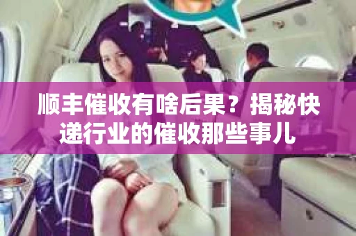 顺丰催收有啥后果？揭秘快递行业的催收那些事儿