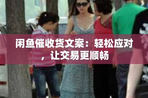 闲鱼催收货文案：轻松应对，让交易更顺畅