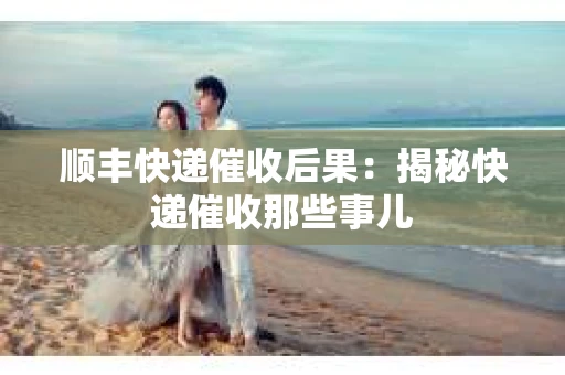 顺丰快递催收后果：揭秘快递催收那些事儿