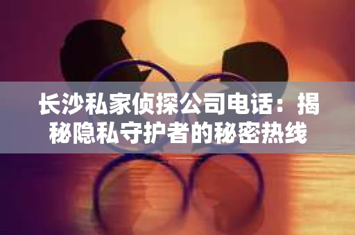 长沙私家侦探公司电话：揭秘隐私守护者的秘密热线