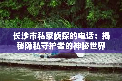长沙市私家侦探的电话：揭秘隐私守护者的神秘世界