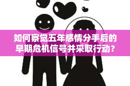 如何察觉五年感情分手后的早期危机信号并采取行动? 如何察觉五年感情分手后的早期危机信号并采取行动?