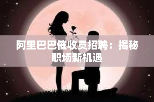 阿里巴巴催收员招聘：揭秘职场新机遇