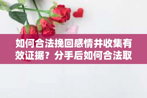 如何合法挽回感情并收集有效证据？分手后如何合法取证