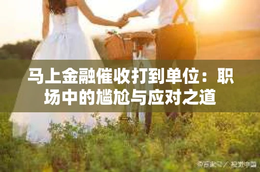 马上金融催收打到单位：职场中的尴尬与应对之道