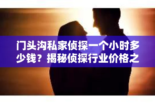 门头沟私家侦探一个小时多少钱？揭秘侦探行业价格之谜