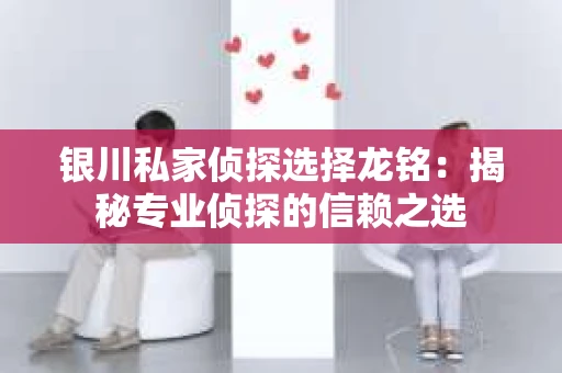 银川私家侦探选择龙铭：揭秘专业侦探的信赖之选