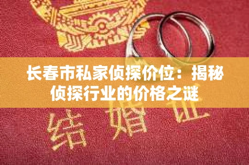 长春市私家侦探价位：揭秘侦探行业的价格之谜