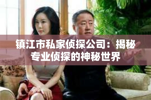 镇江市私家侦探公司：揭秘专业侦探的神秘世界