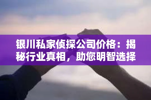 银川私家侦探公司价格：揭秘行业真相，助您明智选择