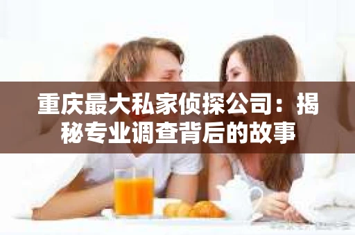 重庆最大私家侦探公司：揭秘专业调查背后的故事