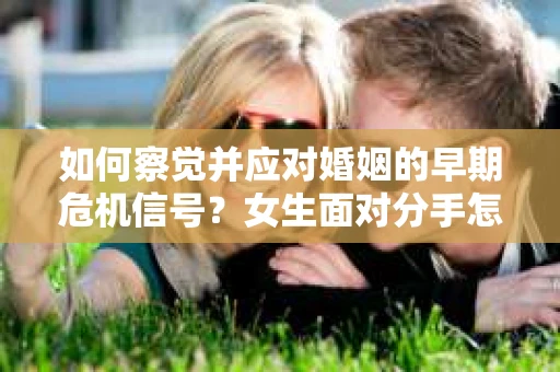 如何察觉并应对婚姻的早期危机信号？女生面对分手怎么办？