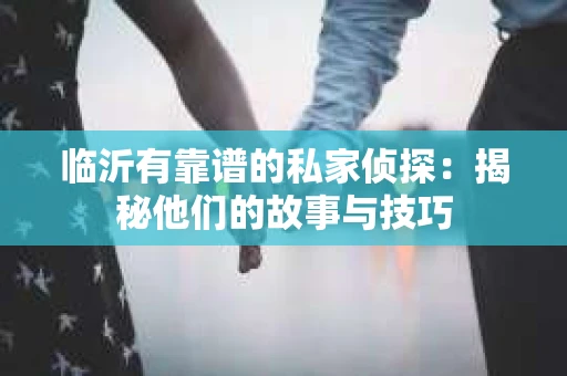 临沂有靠谱的私家侦探：揭秘他们的故事与技巧