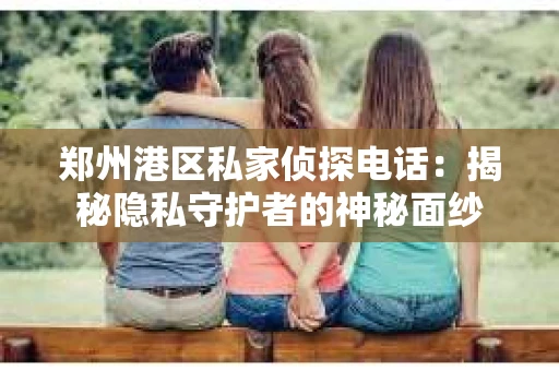 郑州港区私家侦探电话：揭秘隐私守护者的神秘面纱