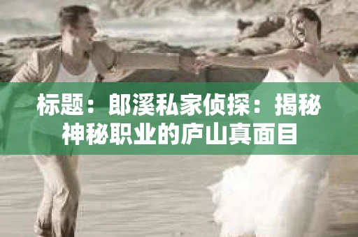 标题：郎溪私家侦探：揭秘神秘职业的庐山真面目