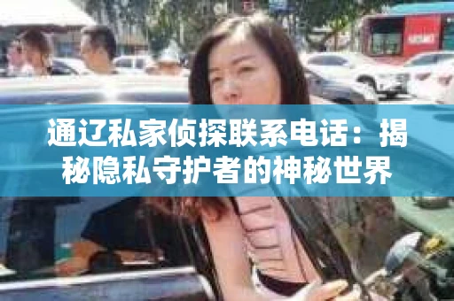 通辽私家侦探联系电话：揭秘隐私守护者的神秘世界