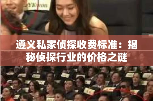 遵义私家侦探收费标准：揭秘侦探行业的价格之谜