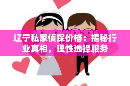 辽宁私家侦探价格：揭秘行业真相，理性选择服务