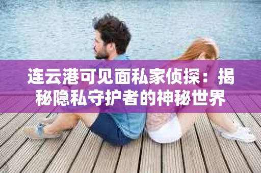 连云港可见面私家侦探：揭秘隐私守护者的神秘世界