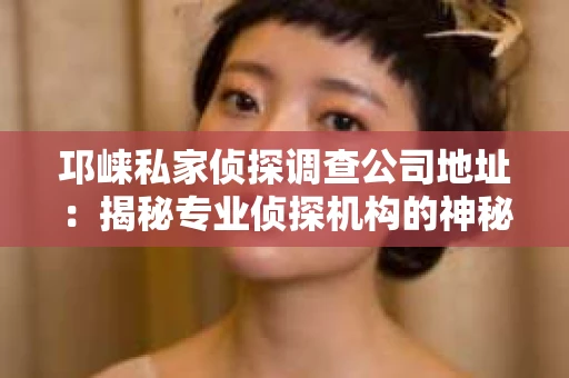 邛崃私家侦探调查公司地址：揭秘专业侦探机构的神秘面纱
