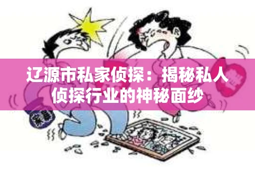 辽源市私家侦探:揭秘私人侦探行业的神秘面纱 辽源市私家侦探:揭秘私人侦探行业的神秘面纱