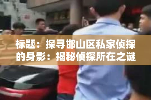 标题：探寻邯山区私家侦探的身影：揭秘侦探所在之谜