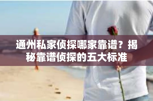 通州私家侦探哪家靠谱？揭秘靠谱侦探的五大标准