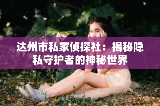 达州市私家侦探社：揭秘隐私守护者的神秘世界