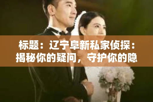 标题：辽宁阜新私家侦探：揭秘你的疑问，守护你的隐私