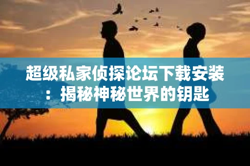超级私家侦探论坛下载安装：揭秘神秘世界的钥匙