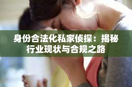 身份合法化私家侦探：揭秘行业现状与合规之路