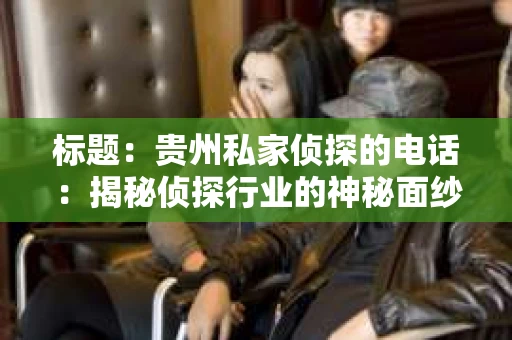 标题：贵州私家侦探的电话：揭秘侦探行业的神秘面纱