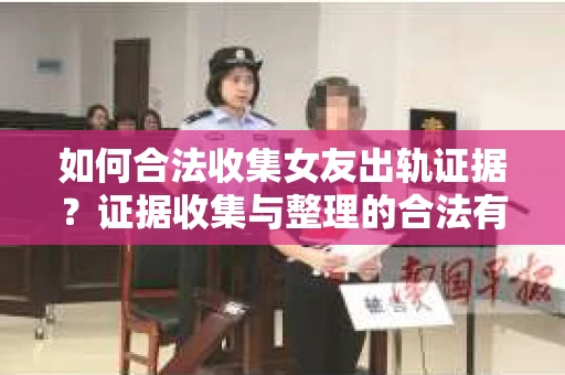 如何合法收集女友出轨证据？证据收集与整理的合法有效策略