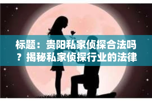 标题：贵阳私家侦探合法吗？揭秘私家侦探行业的法律边界