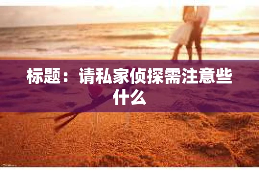 标题：请私家侦探需注意些什么