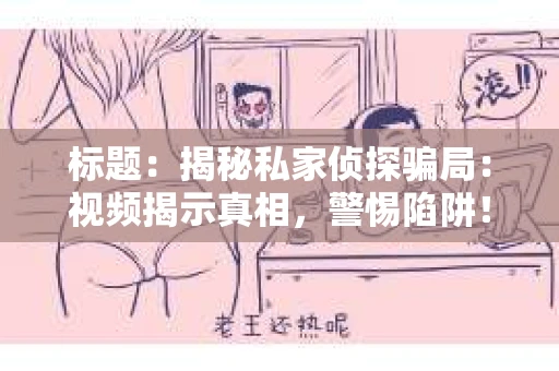 标题：揭秘私家侦探骗局：视频揭示真相，警惕陷阱！