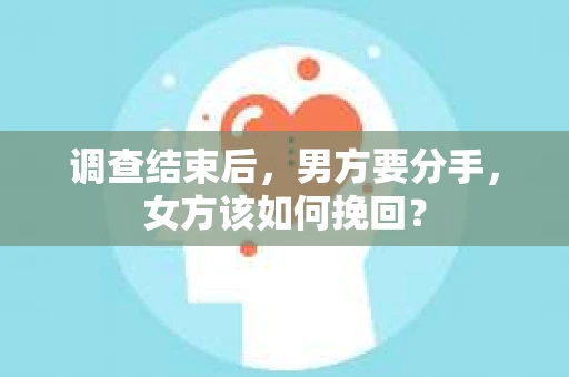 调查结束后,男方要分手,女方该如何挽回? 调查结束后,男方要分手,女方该如何挽回?